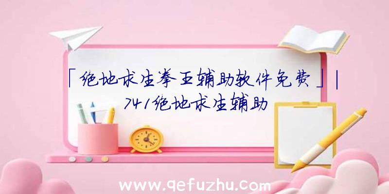 「绝地求生拳王辅助软件免费」|741绝地求生辅助